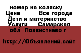 номер на коляску  › Цена ­ 300 - Все города Дети и материнство » Услуги   . Самарская обл.,Похвистнево г.